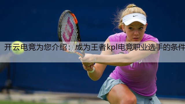 开云电竞为您介绍：成为王者kpl电竞职业选手的条件