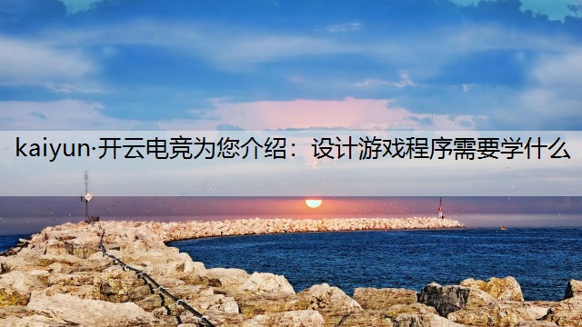 kaiyun·开云电竞为您介绍：设计游戏程序需要学什么