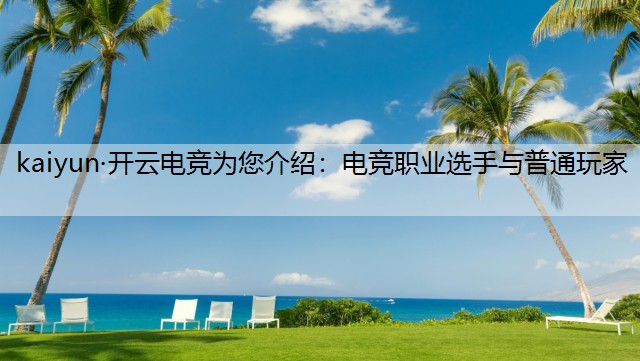 kaiyun·开云电竞为您介绍：电竞职业选手与普通玩家