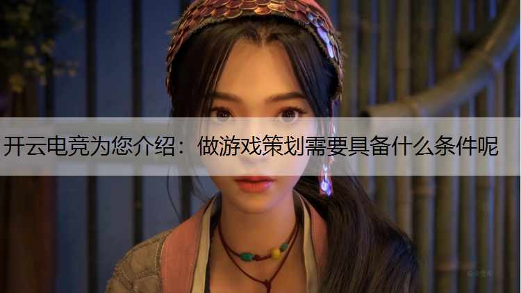 开云电竞为您介绍：做游戏策划需要具备什么条件呢