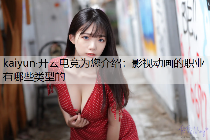 kaiyun·开云电竞为您介绍：影视动画的职业有哪些类型的