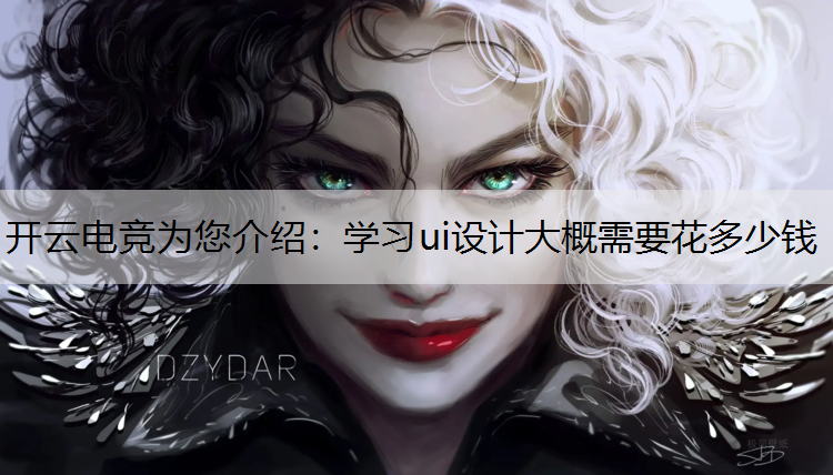 开云电竞为您介绍：学习ui设计大概需要花多少钱