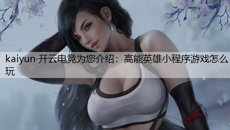 kaiyun·开云电竞为您介绍：高能英雄小程序游戏怎么玩