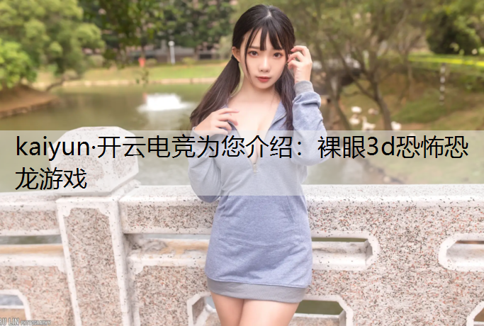 kaiyun·开云电竞为您介绍：裸眼3d恐怖恐龙游戏