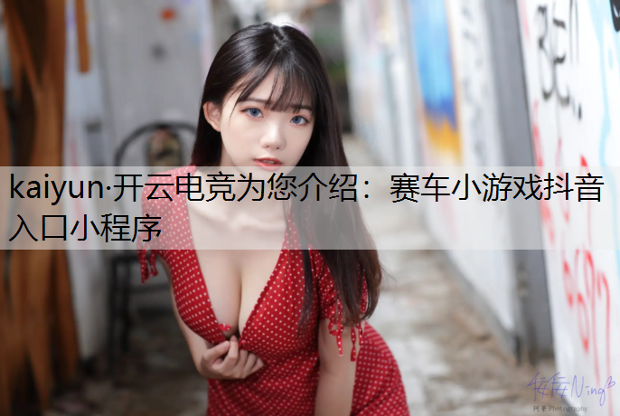 kaiyun·开云电竞为您介绍：赛车小游戏抖音入口小程序