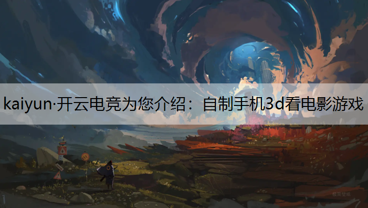kaiyun·开云电竞为您介绍：自制手机3d看电影游戏