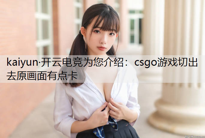kaiyun·开云电竞为您介绍：csgo游戏切出去原画面有点卡