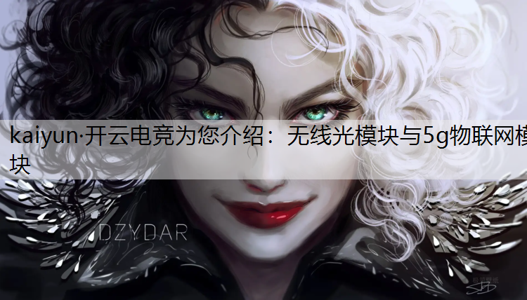 kaiyun·开云电竞为您介绍：无线光模块与5g物联网模块