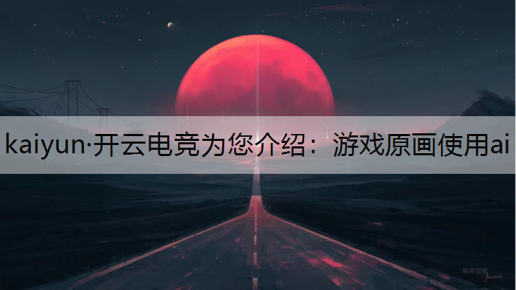 kaiyun·开云电竞为您介绍：游戏原画使用ai