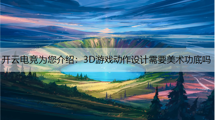 开云电竞为您介绍：3D游戏动作设计需要美术功底吗