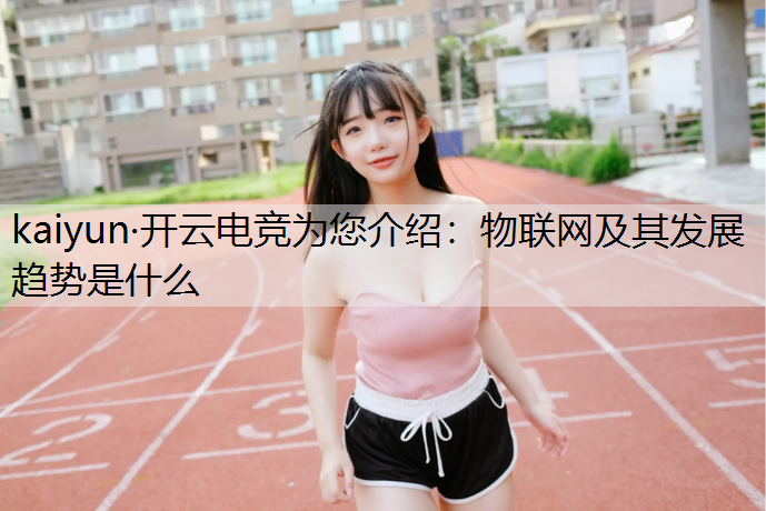 kaiyun·开云电竞为您介绍：物联网及其发展趋势是什么